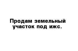 Продам земельный участок под ижс.